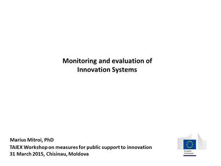 TAIEX Workshop on measures for public support to innovation 31 March 2015, Chisinau, Moldova Monitoring and evaluation of Innovation Systems Marius Mitroi,