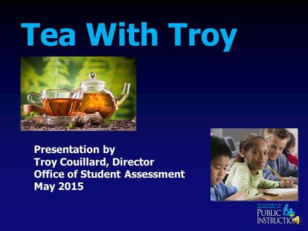Tea With Troy Presentation by Troy Couillard, Director Office of Student Assessment May 2015.
