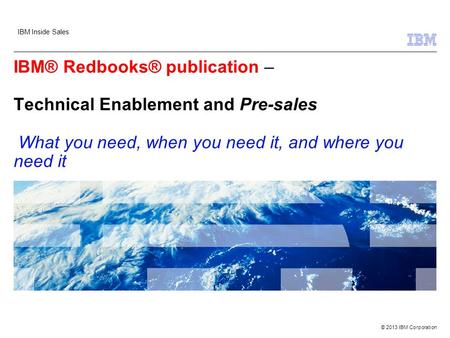 © 2013 IBM Corporation IBM® Redbooks® publication – Technical Enablement and Pre-sales What you need, when you need it, and where you need it IBM Inside.