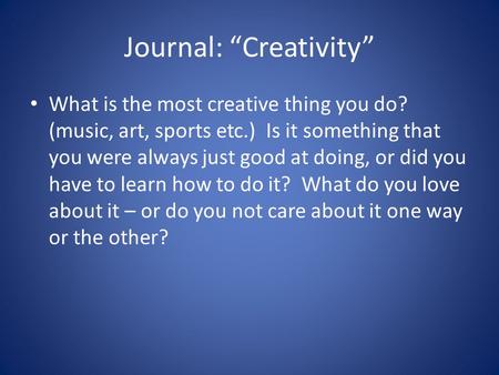Journal: “Creativity” What is the most creative thing you do? (music, art, sports etc.) Is it something that you were always just good at doing, or did.