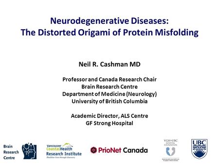 Neurodegenerative Diseases: The Distorted Origami of Protein Misfolding Neil R. Cashman MD Professor and Canada Research Chair Brain Research Centre Department.