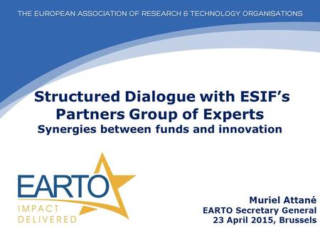 Structured Dialogue with ESIF’s Partners Group of Experts Synergies between funds and innovation Muriel Attané EARTO Secretary General 23 April 2015, Brussels.