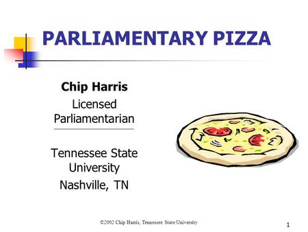 ©2002 Chip Harris, Tennessee State University 1 PARLIAMENTARY PIZZA Chip Harris Licensed Parliamentarian Tennessee State University Nashville, TN.