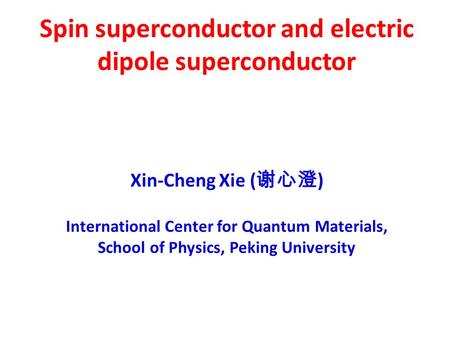 Spin superconductor and electric dipole superconductor Xin-Cheng Xie ( 谢心澄 ) International Center for Quantum Materials, School of Physics, Peking University.