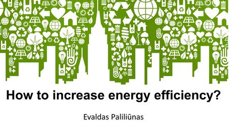 How to increase energy efficiency? Evaldas Paliliūnas.
