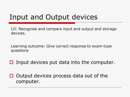 Input and Output devices  Input devices put data into the computer.  Output devices process data out of the computer. LO: Recognise and compare input.