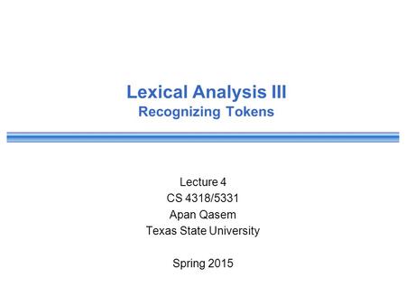 Lexical Analysis III Recognizing Tokens Lecture 4 CS 4318/5331 Apan Qasem Texas State University Spring 2015.