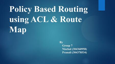 Policy Based Routing using ACL & Route Map By Group 7 Nischal (304360958) Pranali (304378534)