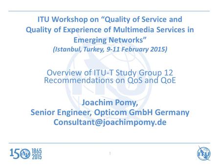 1 ITU Workshop on “Quality of Service and Quality of Experience of Multimedia Services in Emerging Networks” (Istanbul, Turkey, 9-11 February 2015) Overview.