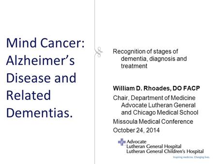 Mind Cancer: Alzheimer’s Disease and Related Dementias. William D. Rhoades, DO FACP Chair, Department of Medicine Advocate Lutheran General and Chicago.