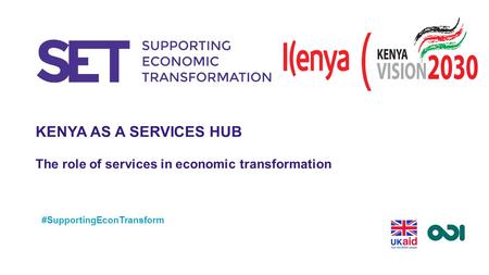 KENYA AS A SERVICES HUB The role of services in economic transformation #SupportingEconTransform.