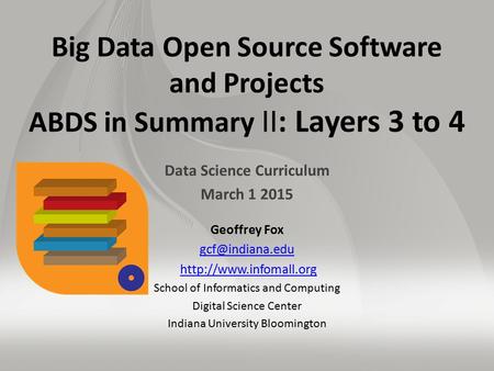 Big Data Open Source Software and Projects ABDS in Summary II: Layers 3 to 4 Data Science Curriculum March 1 2015 Geoffrey Fox