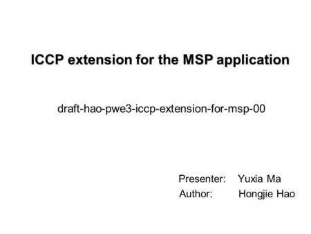 ICCP extension for the MSP application Presenter: Yuxia Ma Author: Hongjie Hao draft-hao-pwe3-iccp-extension-for-msp-00.