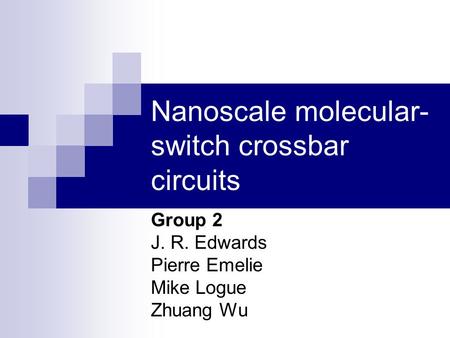 Nanoscale molecular- switch crossbar circuits Group 2 J. R. Edwards Pierre Emelie Mike Logue Zhuang Wu.