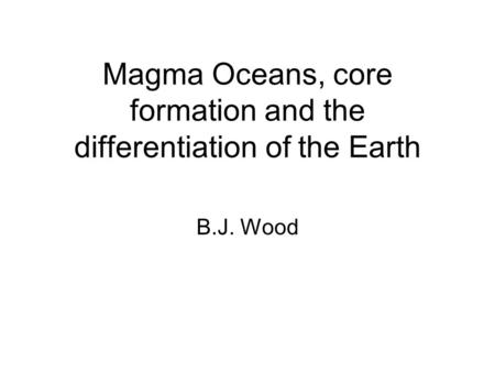 Magma Oceans, core formation and the differentiation of the Earth B.J. Wood.
