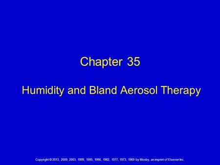 Copyright © 2013, 2009, 2003, 1999, 1995, 1990, 1982, 1977, 1973, 1969 by Mosby, an imprint of Elsevier Inc. Chapter 35 Humidity and Bland Aerosol Therapy.