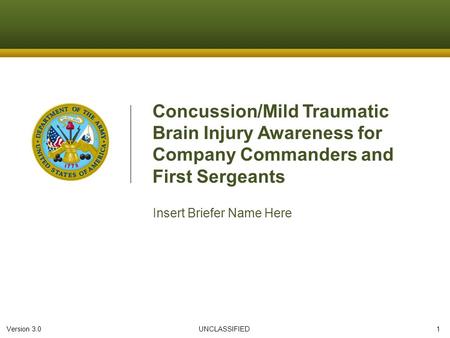 Version 3.0 UNCLASSIFIED 1 Concussion/Mild Traumatic Brain Injury Awareness for Company Commanders and First Sergeants Insert Briefer Name Here.