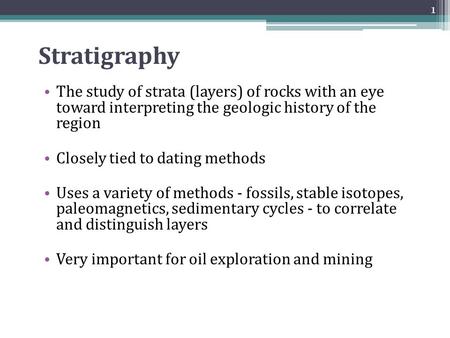 Stratigraphy The study of strata (layers) of rocks with an eye toward interpreting the geologic history of the region Closely tied to dating methods.
