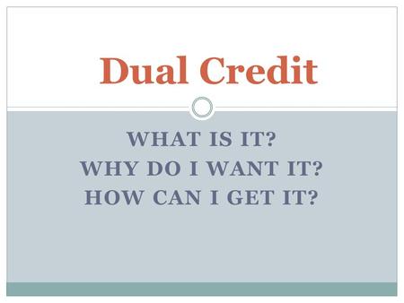 WHAT IS IT? WHY DO I WANT IT? HOW CAN I GET IT? Dual Credit.
