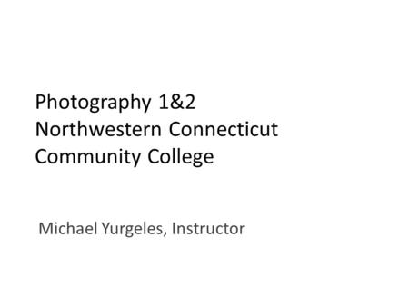 Photography 1&2 Northwestern Connecticut Community College Michael Yurgeles, Instructor.