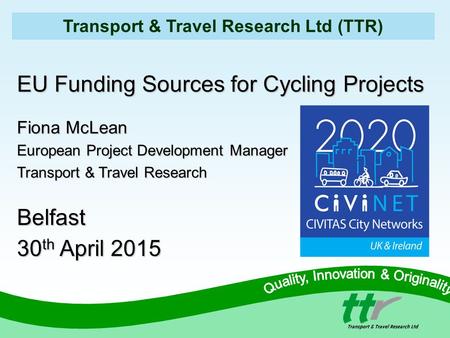 Transport & Travel Research Ltd (TTR) EU Funding Sources for Cycling Projects Fiona McLean European Project Development Manager Transport & Travel Research.