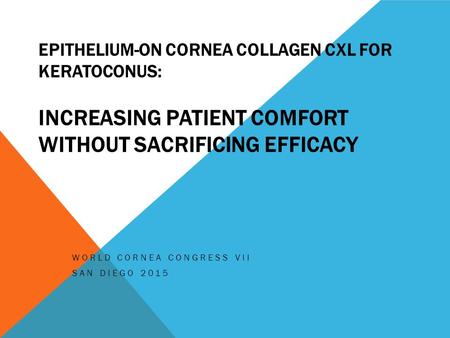 EPITHELIUM-ON CORNEA COLLAGEN CXL FOR KERATOCONUS: INCREASING PATIENT COMFORT WITHOUT SACRIFICING EFFICACY WORLD CORNEA CONGRESS VII SAN DIEGO 2015.