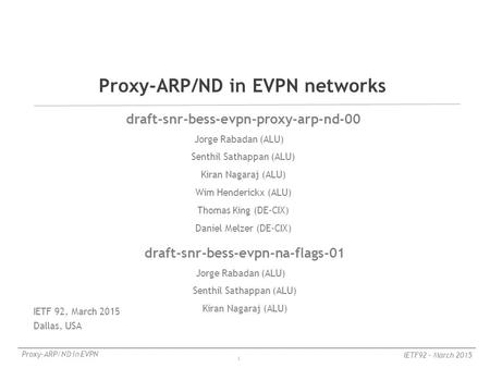 1 Proxy-ARP/ND in EVPN IETF92 – March 2015 draft-snr-bess-evpn-proxy-arp-nd-00 Jorge Rabadan (ALU) Senthil Sathappan (ALU) Kiran Nagaraj (ALU) Wim Henderickx.