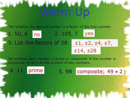 Warm Up 1. 50, 6 2. 105, 7 3. List the factors of 28. Tell whether each number is prime or composite. If the number is composite, write it as the product.