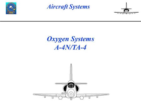 Aircraft Systems Oxygen Systems A-4N/TA-4. Aircraft Systems Oxygen System LESSON OBJECTIVES To give the TP information on the Oxygen System to include.