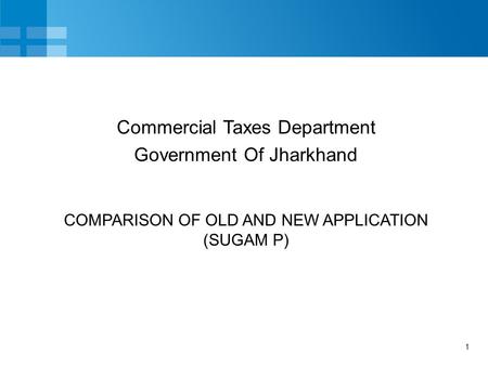 1 COMPARISON OF OLD AND NEW APPLICATION (SUGAM P) Commercial Taxes Department Government Of Jharkhand.