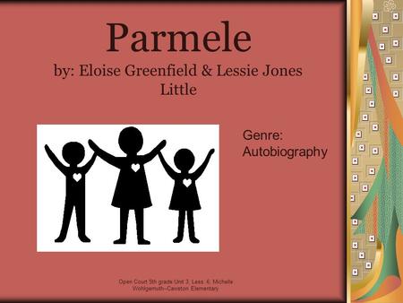 Open Court 5th grade Unit 3, Less. 6; Michelle Wohlgemuth--Cawston Elementary Parmele by: Eloise Greenfield & Lessie Jones Little Genre: Autobiography.