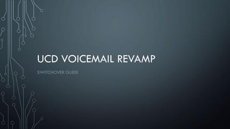 UCD VOICEMAIL REVAMP SWITCHOVER GUIDE. WHY IS THIS HAPPENING TO ME? The current voice mail system is reaching the end of its service life The new system.