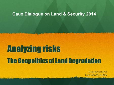 Analyzing risks The Geopolitics of Land Degradation Caux July 1st 2014 Luc GNACADJA Caux Dialogue on Land & Security 2014.