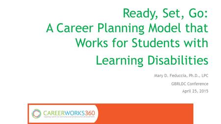 Ready, Set, Go: A Career Planning Model that Works for Students with Learning Disabilities Mary D. Feduccia, Ph.D., LPC GBRLDC Conference April 25, 2015.