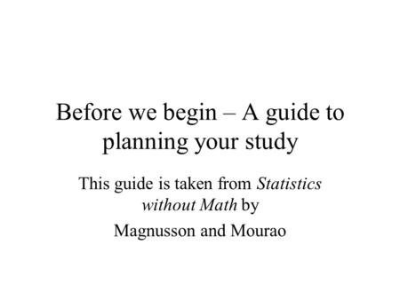 Before we begin – A guide to planning your study This guide is taken from Statistics without Math by Magnusson and Mourao.