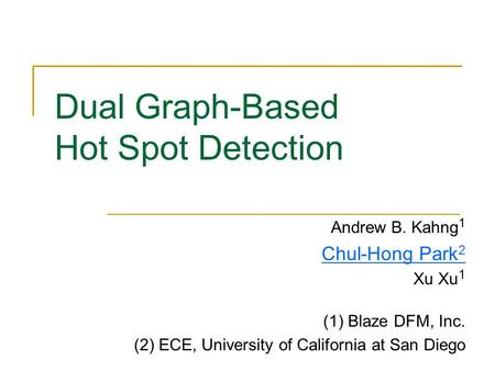 Dual Graph-Based Hot Spot Detection Andrew B. Kahng 1 Chul-Hong Park 2 Xu Xu 1 (1) Blaze DFM, Inc. (2) ECE, University of California at San Diego.