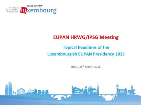 Topical headlines of the Luxembourgish EUPAN Presidency 2015 EUPAN HRWG/IPSG Meeting RIGA, 20 th March 2015.