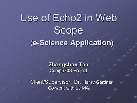 Use of Echo2 in Web Scope Zhongshan Tan Comp6703 Project Client/Supervisor: Dr. Henry Gardner Client/Supervisor: Dr. Henry Gardner Co-work with Le MA (e-Science.