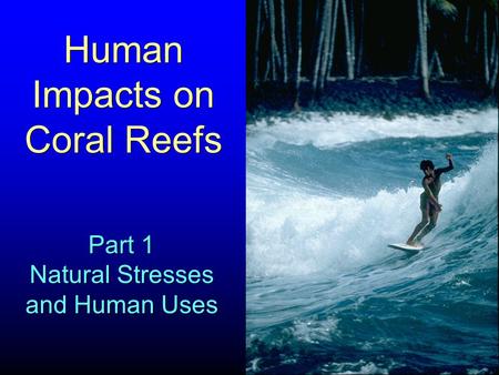 Human Impacts on Coral Reefs Part 1 Natural Stresses and Human Uses Part 1 Natural Stresses and Human Uses.