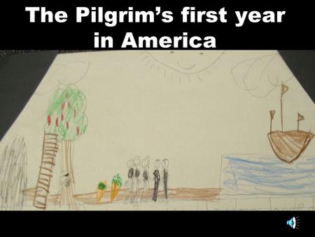The Pilgrim’s first year in America One winter, the Pilgrims did not have any food so some of them died. When they did, I felt sad. Then, some food came.