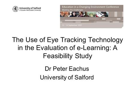 The Use of Eye Tracking Technology in the Evaluation of e-Learning: A Feasibility Study Dr Peter Eachus University of Salford.