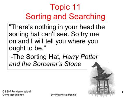 CS 307 Fundamentals of Computer ScienceSorting and Searching 1 Topic 11 Sorting and Searching There's nothing in your head the sorting hat can't see.