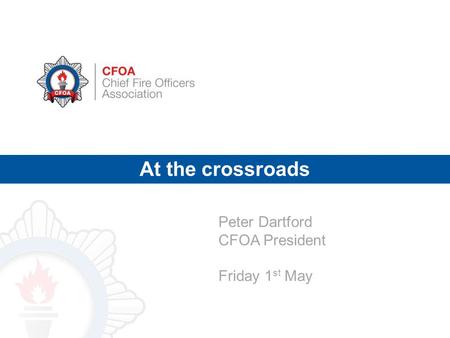 At the crossroads Peter Dartford CFOA President Friday 1 st May.