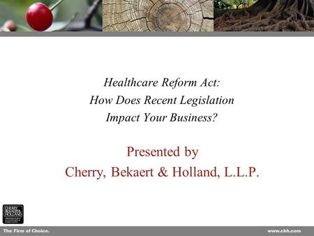 The Firm of Choice.www.cbh.com 1 Presented by Cherry, Bekaert & Holland, L.L.P. Healthcare Reform Act: How Does Recent Legislation Impact Your Business?