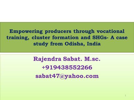Empowering producers through vocational training, cluster formation and SHGs- A case study from Odisha, India Rajendra Sabat. M.sc. +919438552266