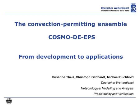 The convection-permitting ensemble COSMO-DE-EPS From development to applications Susanne Theis, Christoph Gebhardt, Michael Buchhold Deutscher Wetterdienst.