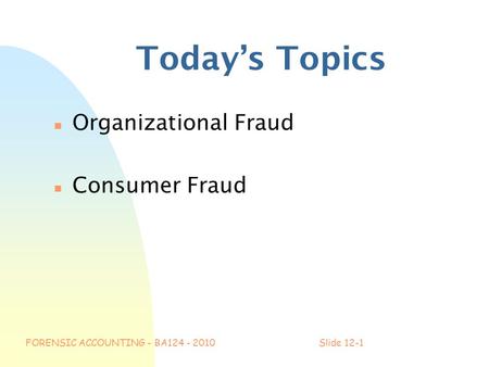 FORENSIC ACCOUNTING - BA124 - 2010Slide 12-1 Today’s Topics n Organizational Fraud n Consumer Fraud.