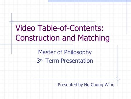 Video Table-of-Contents: Construction and Matching Master of Philosophy 3 rd Term Presentation - Presented by Ng Chung Wing.