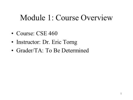 1 Module 1: Course Overview Course: CSE 460 Instructor: Dr. Eric Torng Grader/TA: To Be Determined.