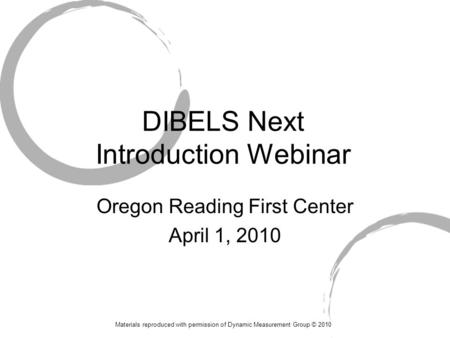 DIBELS Next Introduction Webinar Oregon Reading First Center April 1, 2010 Materials reproduced with permission of Dynamic Measurement Group © 2010.